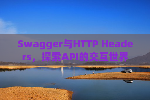 Swagger与HTTP Headers,探索API的交互世界